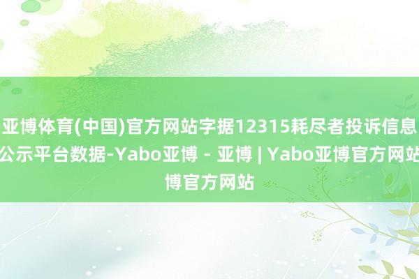 亚博体育(中国)官方网站字据12315耗尽者投诉信息公示平台数据-Yabo亚博 - 亚博 | Yabo亚博官方网站