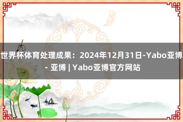 世界杯体育处理成果：2024年12月31日-Yabo亚博 - 亚博 | Yabo亚博官方网站