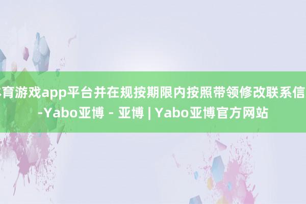 体育游戏app平台并在规按期限内按照带领修改联系信息-Yabo亚博 - 亚博 | Yabo亚博官方网站
