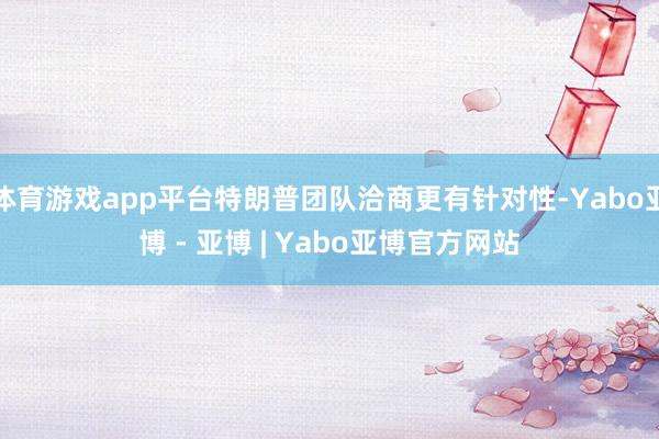 体育游戏app平台特朗普团队洽商更有针对性-Yabo亚博 - 亚博 | Yabo亚博官方网站