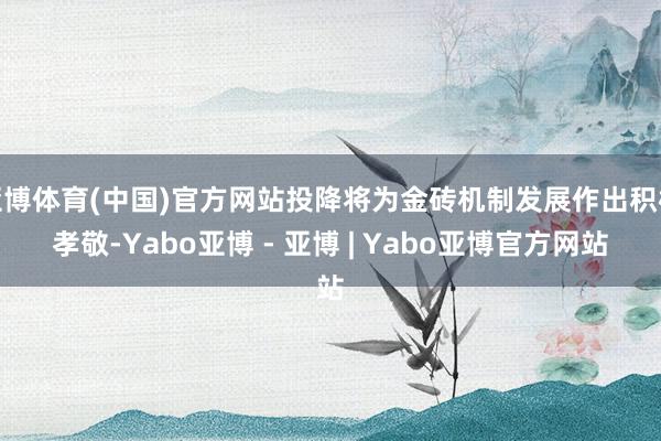 亚博体育(中国)官方网站投降将为金砖机制发展作出积极孝敬-Yabo亚博 - 亚博 | Yabo亚博官方网站