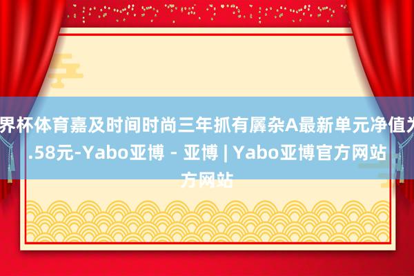 世界杯体育嘉及时间时尚三年抓有羼杂A最新单元净值为0.58元-Yabo亚博 - 亚博 | Yabo亚博官方网站