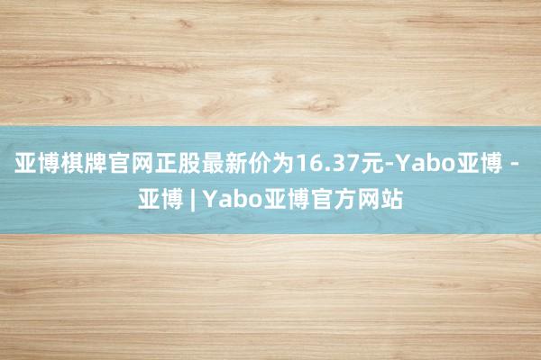 亚博棋牌官网正股最新价为16.37元-Yabo亚博 - 亚博 | Yabo亚博官方网站