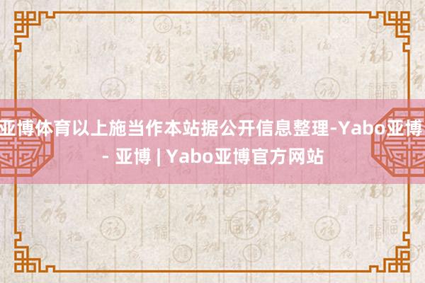 亚博体育以上施当作本站据公开信息整理-Yabo亚博 - 亚博 | Yabo亚博官方网站