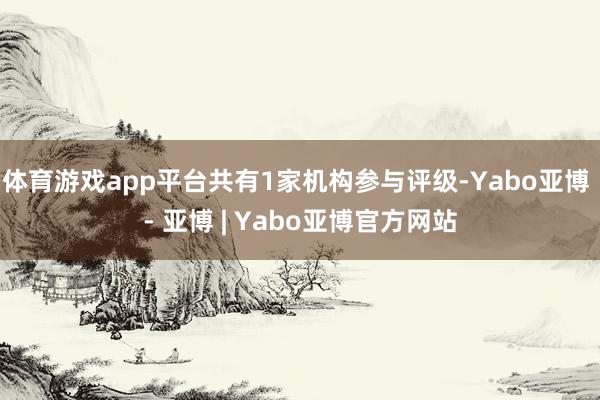 体育游戏app平台共有1家机构参与评级-Yabo亚博 - 亚博 | Yabo亚博官方网站