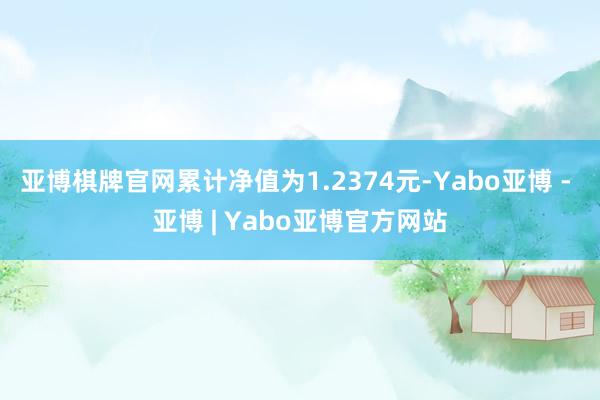 亚博棋牌官网累计净值为1.2374元-Yabo亚博 - 亚博 | Yabo亚博官方网站