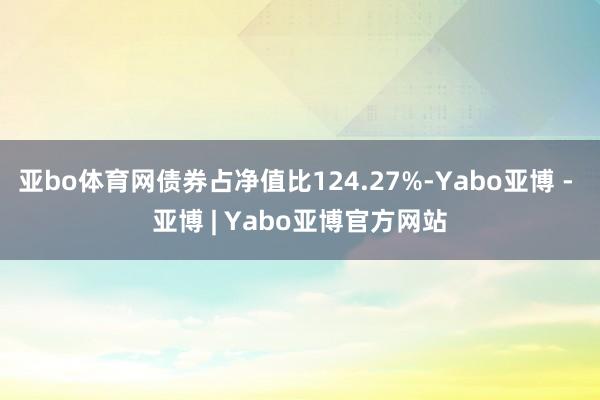 亚bo体育网债券占净值比124.27%-Yabo亚博 - 亚博 | Yabo亚博官方网站