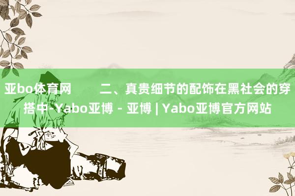 亚bo体育网        二、真贵细节的配饰在黑社会的穿搭中-Yabo亚博 - 亚博 | Yabo亚博官方网站