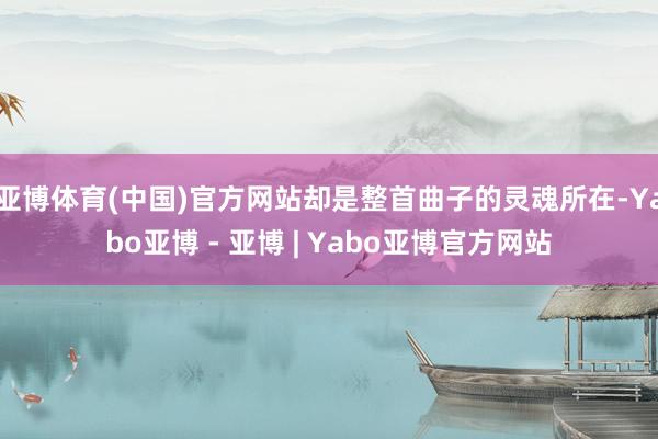 亚博体育(中国)官方网站却是整首曲子的灵魂所在-Yabo亚博 - 亚博 | Yabo亚博官方网站