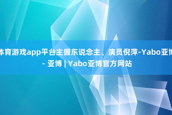 体育游戏app平台主握东说念主、演员倪萍-Yabo亚博 - 亚博 | Yabo亚博官方网站