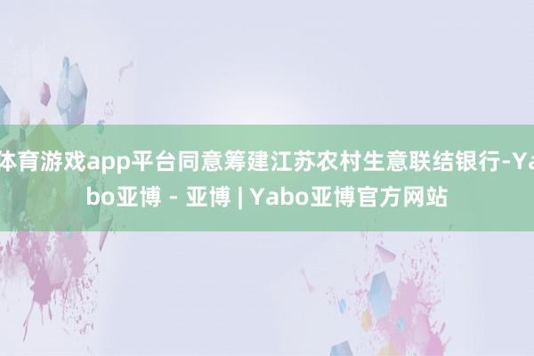 体育游戏app平台同意筹建江苏农村生意联结银行-Yabo亚博 - 亚博 | Yabo亚博官方网站