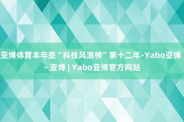 亚博体育 本年是“科技风浪榜”第十二年-Yabo亚博 - 亚博 | Yabo亚博官方网站