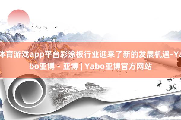 体育游戏app平台彩涂板行业迎来了新的发展机遇-Yabo亚博 - 亚博 | Yabo亚博官方网站