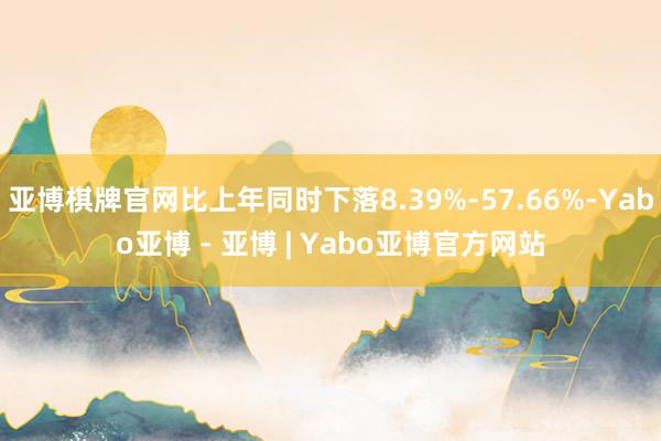 亚博棋牌官网比上年同时下落8.39%-57.66%-Yabo亚博 - 亚博 | Yabo亚博官方网站