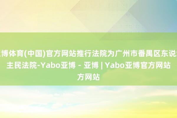 亚博体育(中国)官方网站推行法院为广州市番禺区东说念主民法院-Yabo亚博 - 亚博 | Yabo亚博官方网站
