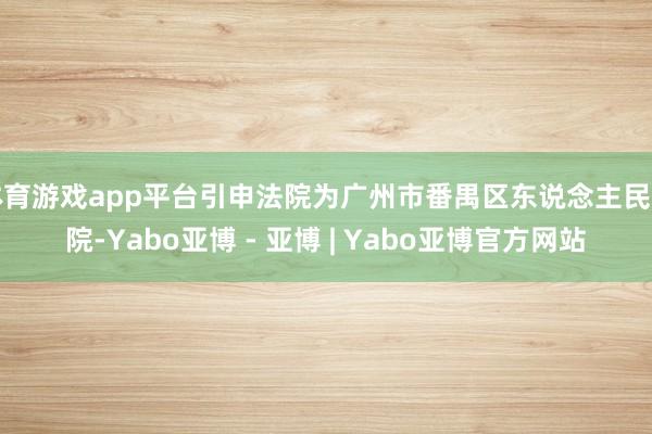 体育游戏app平台引申法院为广州市番禺区东说念主民法院-Yabo亚博 - 亚博 | Yabo亚博官方网站