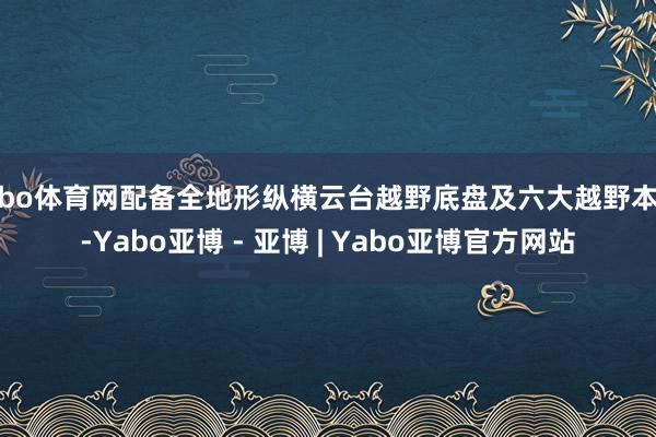亚bo体育网配备全地形纵横云台越野底盘及六大越野本领-Yabo亚博 - 亚博 | Yabo亚博官方网站