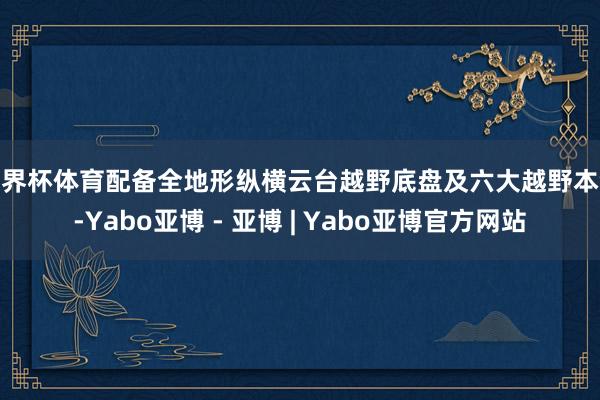 世界杯体育配备全地形纵横云台越野底盘及六大越野本领-Yabo亚博 - 亚博 | Yabo亚博官方网站