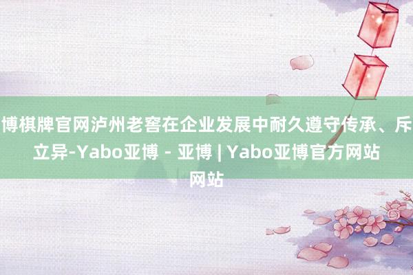 亚博棋牌官网泸州老窖在企业发展中耐久遵守传承、斥地立异-Yabo亚博 - 亚博 | Yabo亚博官方网站