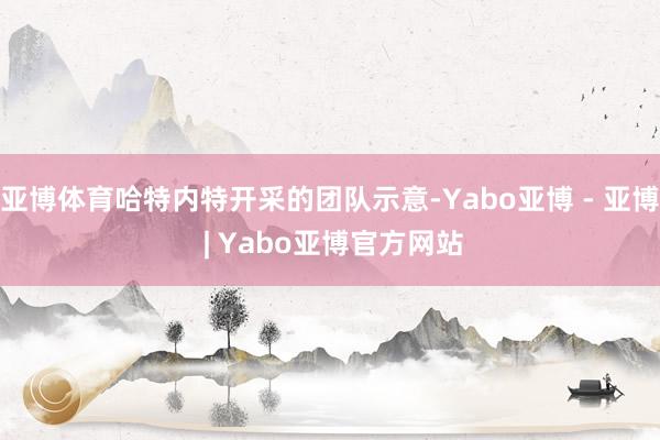 亚博体育哈特内特开采的团队示意-Yabo亚博 - 亚博 | Yabo亚博官方网站