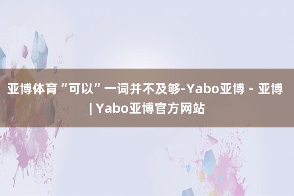 亚博体育“可以”一词并不及够-Yabo亚博 - 亚博 | Yabo亚博官方网站
