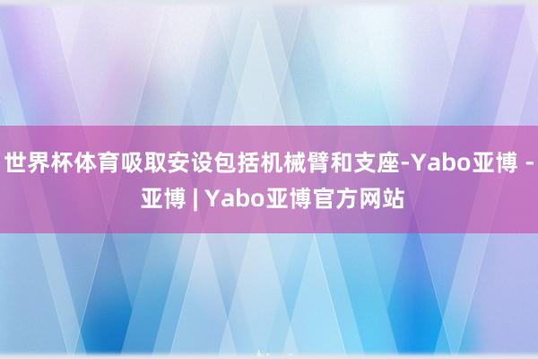 世界杯体育吸取安设包括机械臂和支座-Yabo亚博 - 亚博 | Yabo亚博官方网站