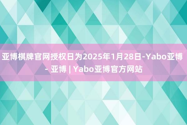 亚博棋牌官网授权日为2025年1月28日-Yabo亚博 - 亚博 | Yabo亚博官方网站