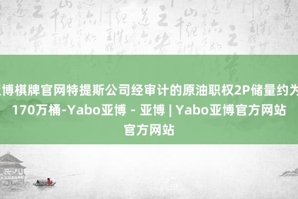 亚博棋牌官网特提斯公司经审计的原油职权2P储量约为2170万桶-Yabo亚博 - 亚博 | Yabo亚博官方网站