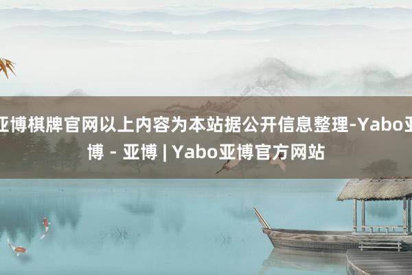 亚博棋牌官网以上内容为本站据公开信息整理-Yabo亚博 - 亚博 | Yabo亚博官方网站