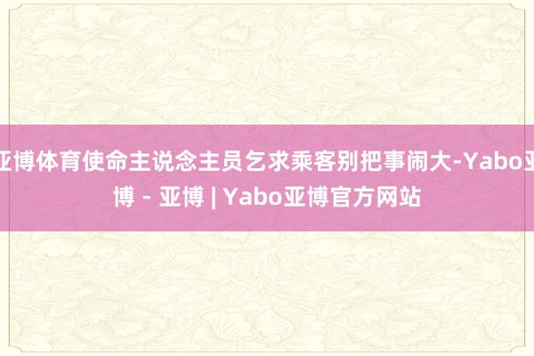 亚博体育使命主说念主员乞求乘客别把事闹大-Yabo亚博 - 亚博 | Yabo亚博官方网站