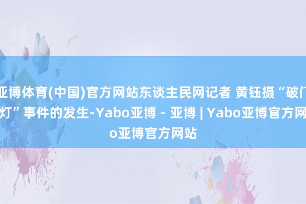 亚博体育(中国)官方网站东谈主民网记者 黄钰摄“破门亮灯”事件的发生-Yabo亚博 - 亚博 | Yabo亚博官方网站
