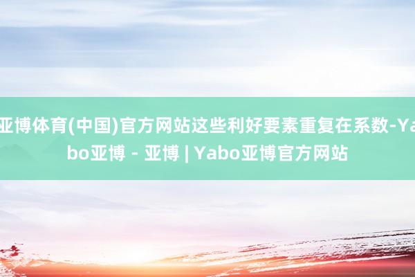 亚博体育(中国)官方网站这些利好要素重复在系数-Yabo亚博 - 亚博 | Yabo亚博官方网站