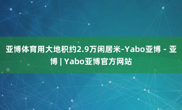 亚博体育用大地积约2.9万闲居米-Yabo亚博 - 亚博 | Yabo亚博官方网站