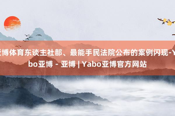 亚博体育东谈主社部、最能手民法院公布的案例闪现-Yabo亚博 - 亚博 | Yabo亚博官方网站