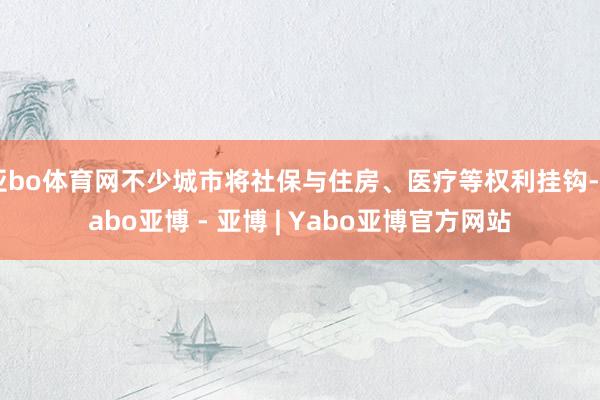 亚bo体育网不少城市将社保与住房、医疗等权利挂钩-Yabo亚博 - 亚博 | Yabo亚博官方网站