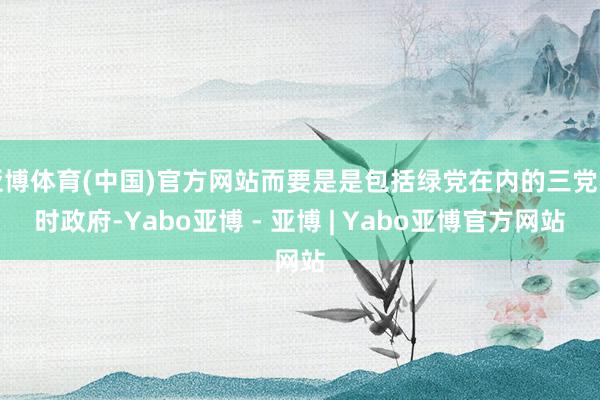 亚博体育(中国)官方网站而要是是包括绿党在内的三党不时政府-Yabo亚博 - 亚博 | Yabo亚博官方网站