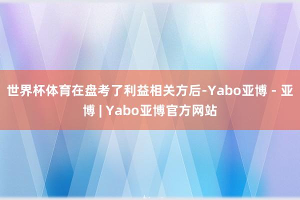 世界杯体育　　在盘考了利益相关方后-Yabo亚博 - 亚博 | Yabo亚博官方网站