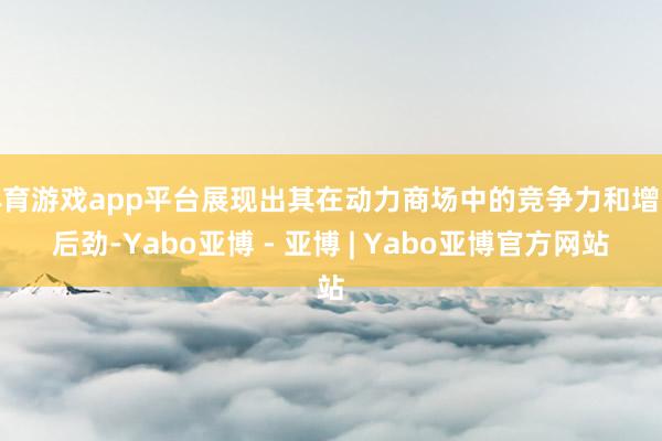 体育游戏app平台展现出其在动力商场中的竞争力和增长后劲-Yabo亚博 - 亚博 | Yabo亚博官方网站
