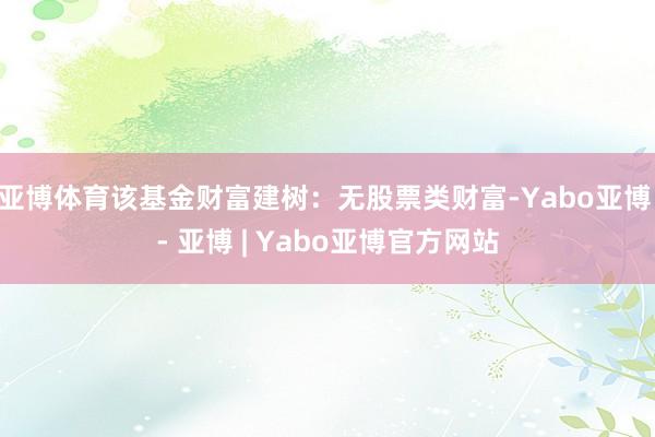 亚博体育该基金财富建树：无股票类财富-Yabo亚博 - 亚博 | Yabo亚博官方网站