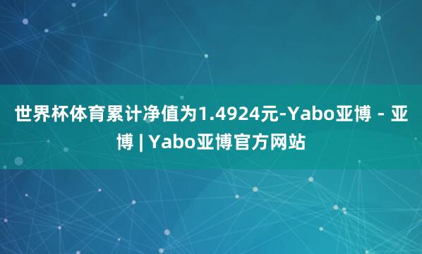 世界杯体育累计净值为1.4924元-Yabo亚博 - 亚博 | Yabo亚博官方网站