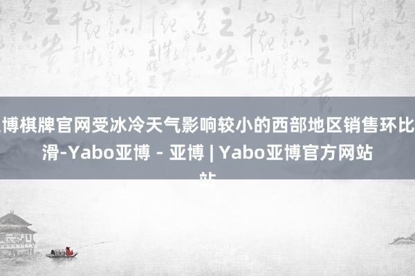 亚博棋牌官网受冰冷天气影响较小的西部地区销售环比下滑-Yabo亚博 - 亚博 | Yabo亚博官方网站