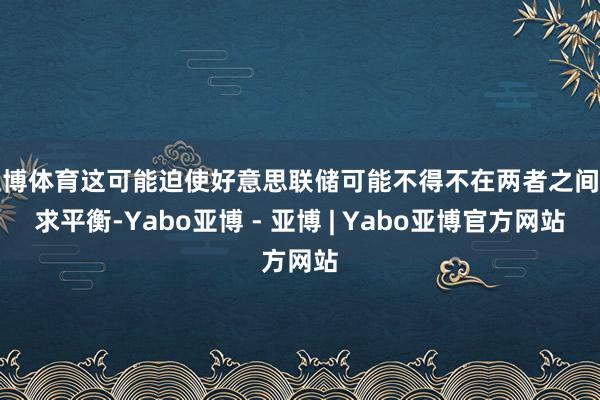亚博体育这可能迫使好意思联储可能不得不在两者之间寻求平衡-Yabo亚博 - 亚博 | Yabo亚博官方网站