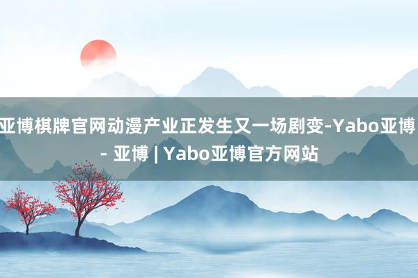 亚博棋牌官网动漫产业正发生又一场剧变-Yabo亚博 - 亚博 | Yabo亚博官方网站