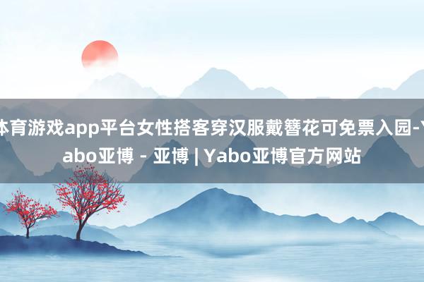 体育游戏app平台女性搭客穿汉服戴簪花可免票入园-Yabo亚博 - 亚博 | Yabo亚博官方网站