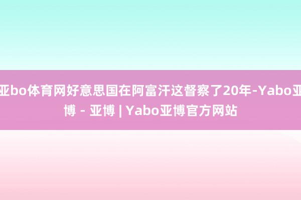 亚bo体育网好意思国在阿富汗这督察了20年-Yabo亚博 - 亚博 | Yabo亚博官方网站