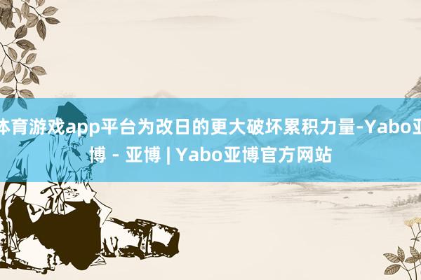 体育游戏app平台为改日的更大破坏累积力量-Yabo亚博 - 亚博 | Yabo亚博官方网站