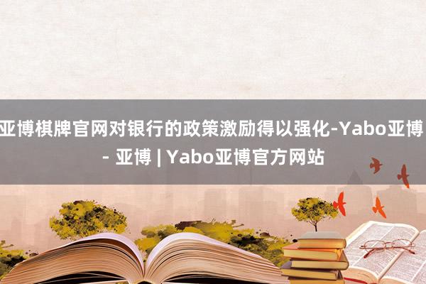 亚博棋牌官网对银行的政策激励得以强化-Yabo亚博 - 亚博 | Yabo亚博官方网站