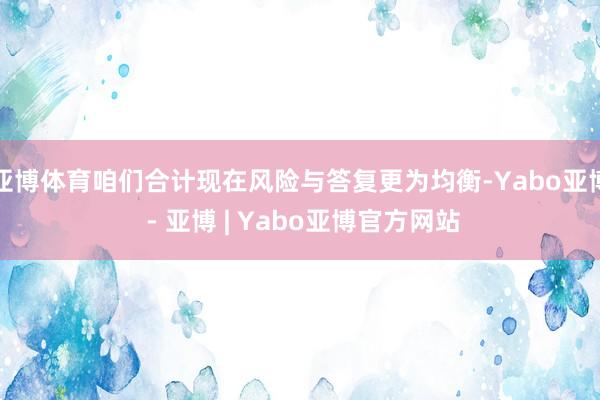 亚博体育咱们合计现在风险与答复更为均衡-Yabo亚博 - 亚博 | Yabo亚博官方网站