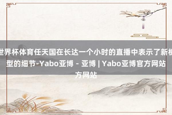 世界杯体育　　任天国在长达一个小时的直播中表示了新机型的细节-Yabo亚博 - 亚博 | Yabo亚博官方网站