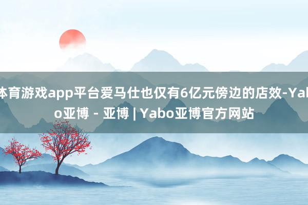 体育游戏app平台爱马仕也仅有6亿元傍边的店效-Yabo亚博 - 亚博 | Yabo亚博官方网站